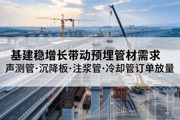 船营基建稳增长带动预埋监测管材需求,声测管、沉降板、注浆管订单持续放量